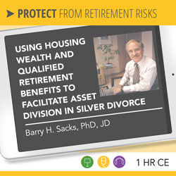 Using Housing Wealth and Qualified Retirement Benefits to Facilitate Asset Division in Silver Divorce - Barry Sacks